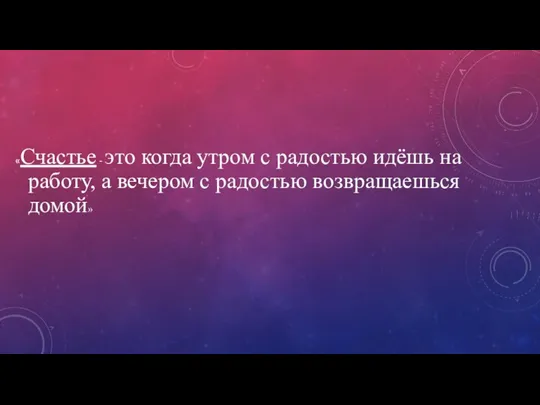 «Счастье - это когда утром с радостью идёшь на работу, а вечером с радостью возвращаешься домой»