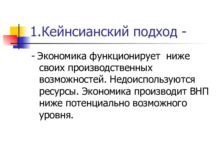 1.Кейнсианский подход - - Экономика функционирует ниже своих производственных возможностей. Недоиспользуются ресурсы.