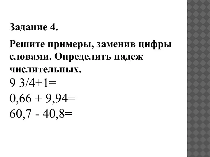 Решите примеры, заменив цифры словами. Определить падеж числительных. 9 3/4+1= 0,66 +