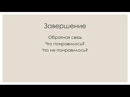 Завершение Обратная связь Что понравилось? Что не понравилось?