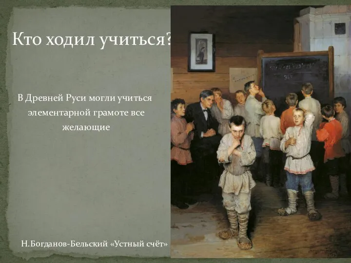 Кто ходил учиться? В Древней Руси могли учиться элементарной грамоте все желающие Н.Богданов-Бельский «Устный счёт»