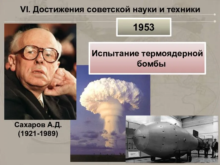 VI. Достижения советской науки и техники Сахаров А.Д. (1921-1989) 1953 Испытание термоядерной бомбы