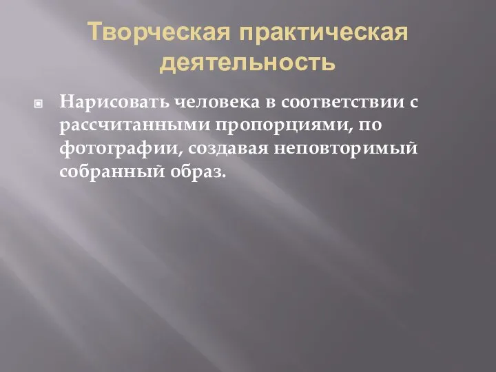 Творческая практическая деятельность Нарисовать человека в соответствии с рассчитанными пропорциями, по фотографии, создавая неповторимый собранный образ.