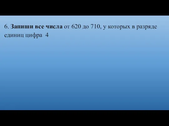 6. Запиши все числа от 620 до 710, у которых в разряде единиц цифра 4