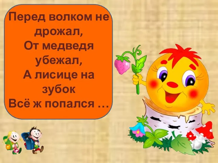 Перед волком не дрожал, От медведя убежал, А лисице на зубок Всё ж попался …