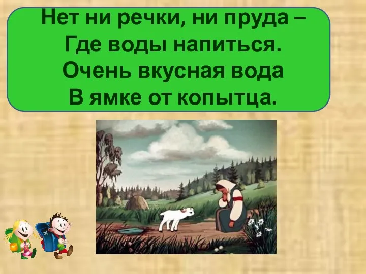 Нет ни речки, ни пруда – Где воды напиться. Очень вкусная вода В ямке от копытца.