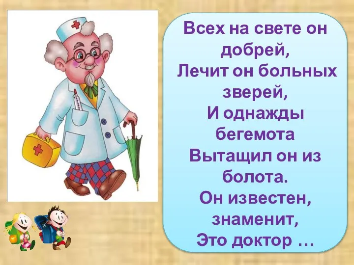 Всех на свете он добрей, Лечит он больных зверей, И однажды бегемота