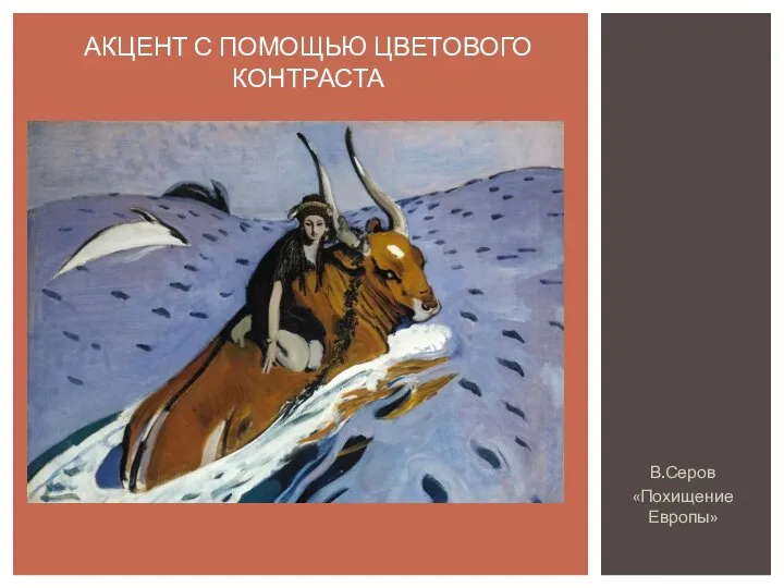 В.Серов «Похищение Европы» АКЦЕНТ С ПОМОЩЬЮ ЦВЕТОВОГО КОНТРАСТА