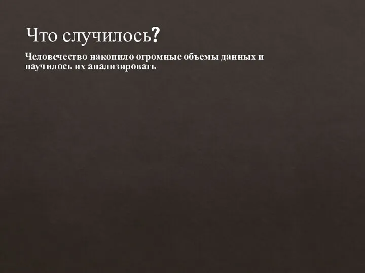 Что случилось? Человечество накопило огромные объемы данных и научилось их анализировать