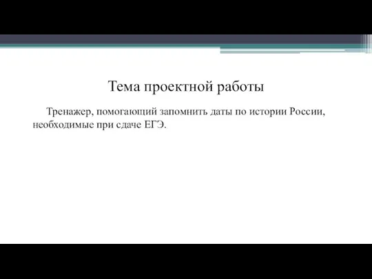 Тема проектной работы Тренажер, помогающий запомнить даты по истории России, необходимые при сдаче ЕГЭ.