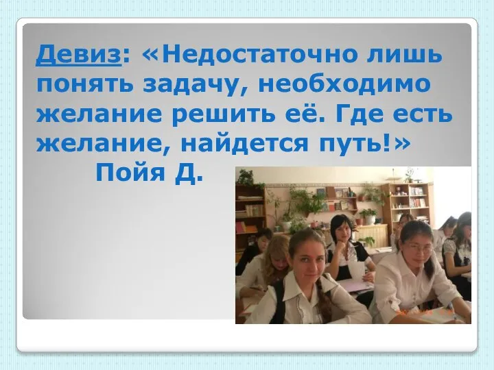 Девиз: «Недостаточно лишь понять задачу, необходимо желание решить её. Где есть желание, найдется путь!» Пойя Д.