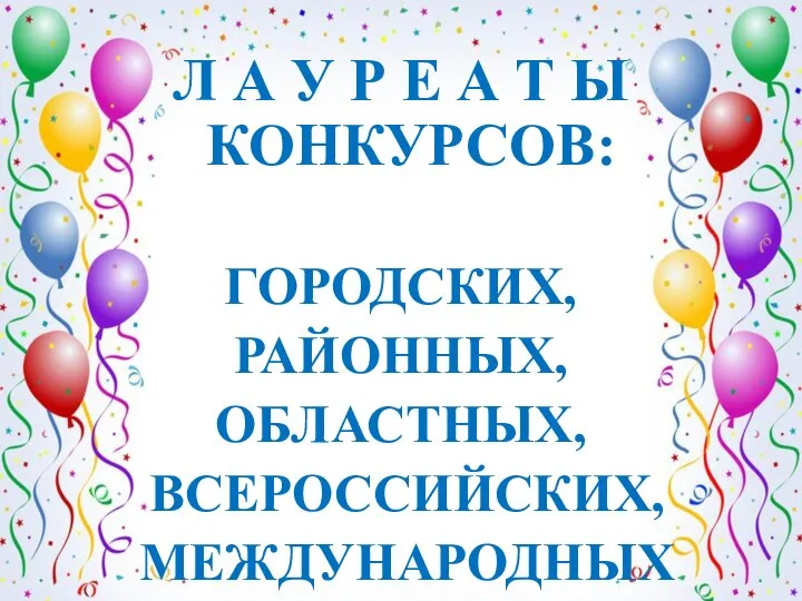 Л А У Р Е А Т Ы КОНКУРСОВ: ГОРОДСКИХ, РАЙОННЫХ, ОБЛАСТНЫХ, ВСЕРОССИЙСКИХ, МЕЖДУНАРОДНЫХ