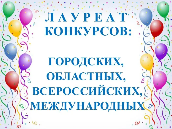 Л А У Р Е А Т КОНКУРСОВ: ГОРОДСКИХ, ОБЛАСТНЫХ, ВСЕРОССИЙСКИХ, МЕЖДУНАРОДНЫХ