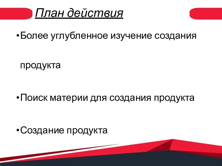 План действия Более углубленное изучение создания продукта Поиск материи для создания продукта Создание продукта