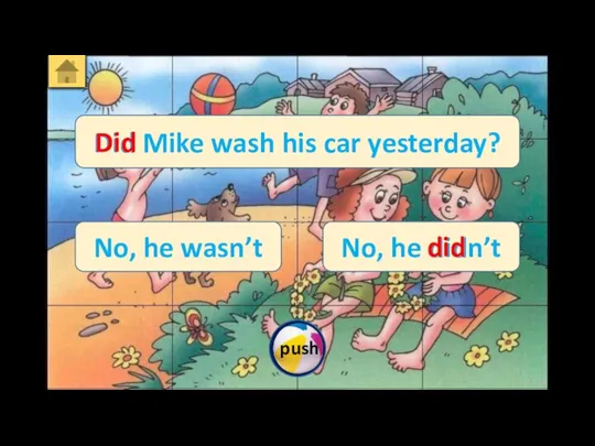 Did Mike wash his car yesterday? No, he didn’t No, he wasn’t Did did