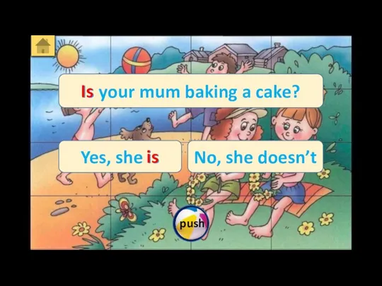 Is your mum baking a cake? Yes, she is No, she doesn’t Is is