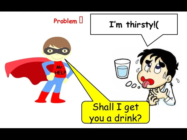 I’m thirsty!( Problem ? Mr. HELP Shall I get you a drink?