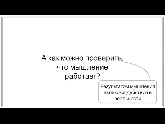 А как можно проверить, что мышление работает? Результатом мышления являются действия в реальности