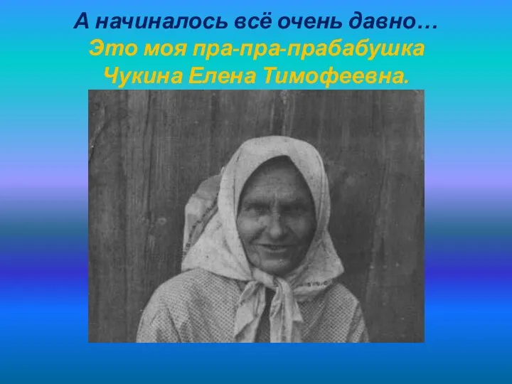 А начиналось всё очень давно… Это моя пра-пра-прабабушка Чукина Елена Тимофеевна.