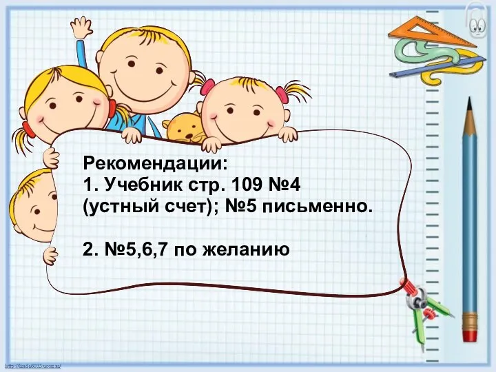 Рекомендации: 1. Учебник стр. 109 №4 (устный счет); №5 письменно. 2. №5,6,7 по желанию