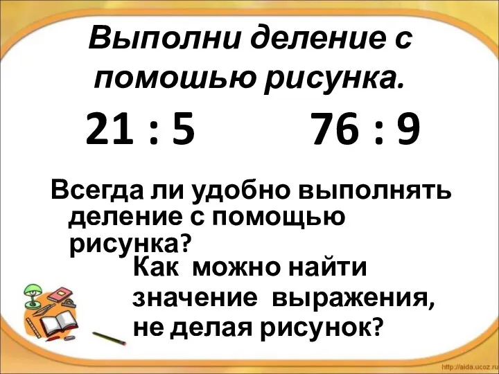 Выполни деление с помошью рисунка. 21 : 5 76 : 9 Всегда