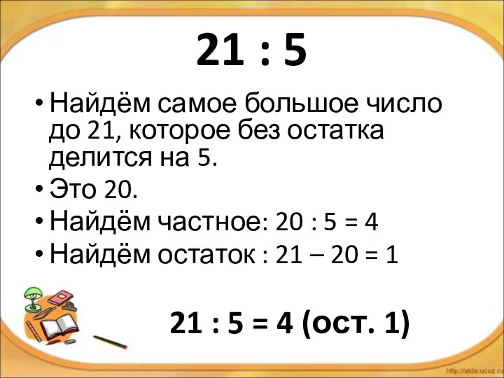 21 : 5 Найдём самое большое число до 21, которое без остатка