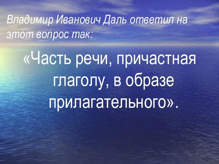 Владимир Иванович Даль ответил на этот вопрос так: «Часть речи, причастная глаголу, в образе прилагательного».