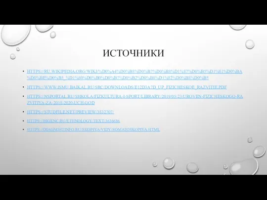 ИСТОЧНИКИ HTTPS://RU.WIKIPEDIA.ORG/WIKI/%D0%A4%D0%B8%D0%B7%D0%B8%D1%87%D0%B5%D1%81%D0%BA%D0%BE%D0%B5_%D1%80%D0%B0%D0%B7%D0%B2%D0%B8%D1%82%D0%B8%D0%B5 HTTPS://WWW.ISMU.BAIKAL.RU/SRC/DOWNLOADS/E12D3A7D_UP_FIZICHESKOE_RAZVITIE.PDF HTTPS://NSPORTAL.RU/SHKOLA/FIZKULTURA-I-SPORT/LIBRARY/2019/05/23/UROVEN-FIZICHESKOGO-RAZVITIYA-ZA-2018-2020-UCH-GOD HTTPS://STUDFILE.NET/PREVIEW/3832707/ HTTPS://BIGENC.RU/ETHNOLOGY/TEXT/3636686 HTTPS://DIAGNOSTINFO.RU/SKOPIYA/VIDY/SOMATOSKOPIYA.HTML