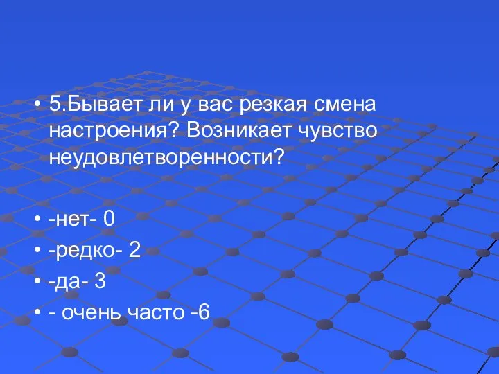 5.Бывает ли у вас резкая смена настроения? Возникает чувство неудовлетворенности? -нет- 0