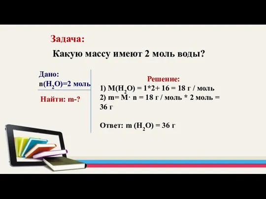 Задача: Какую массу имеют 2 моль воды? Дано: n(H2O)=2 моль Найти: m-?