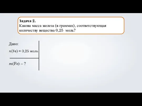 Задача 2. Какова масса железа (в граммах), соответствующая количеству вещества 0,25 моль? Дано: m(Fe) – ?