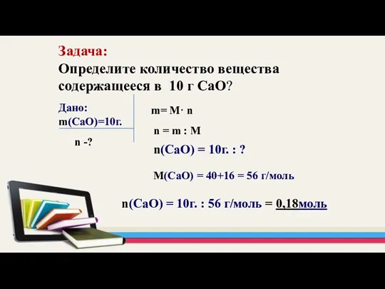 Задача: Определите количество вещества содержащееся в 10 г СаО? Дано: m(СаO)=10г. m=