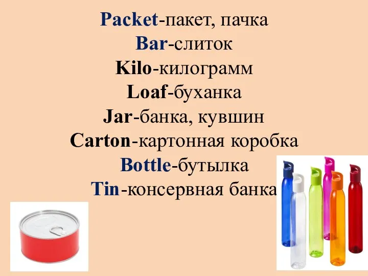 Packet-пакет, пачка Bar-слиток Kilo-килограмм Loaf-буханка Jar-банка, кувшин Carton-картонная коробка Bottle-бутылка Tin-консервная банка