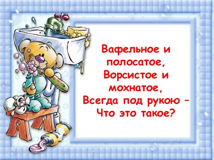 (зубная щетка) Вафельное и полосатое, Ворсистое и мохнатое, Всегда под рукою – Что это такое?