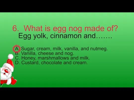 6. What is egg nog made of? Egg yolk, cinnamon and……. A.