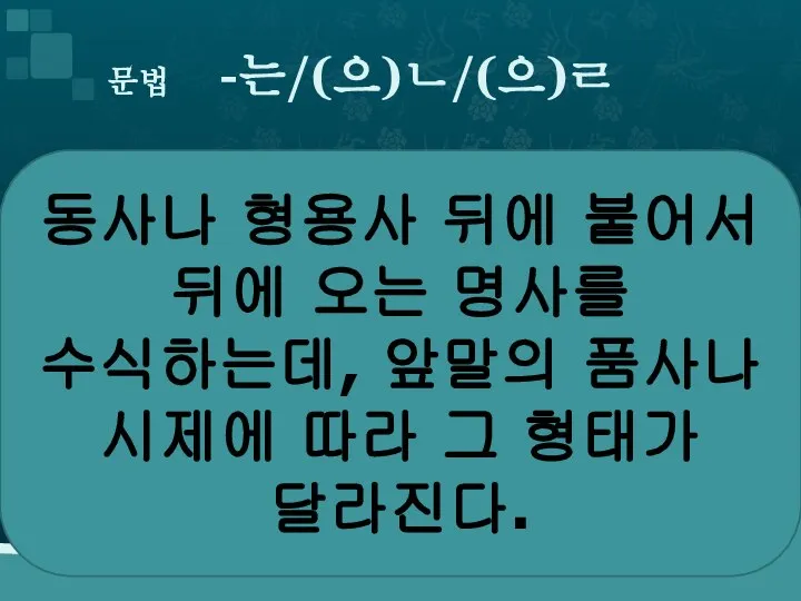 문법 -는/(으)ㄴ/(으)ㄹ 동사나 형용사 뒤에 붙어서 뒤에 오는 명사를 수식하는데, 앞말의 품사나