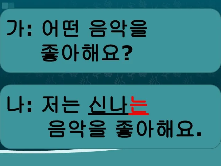 가: 어떤 음악을 좋아해요? 나: 저는 신나는 음악을 좋아해요.