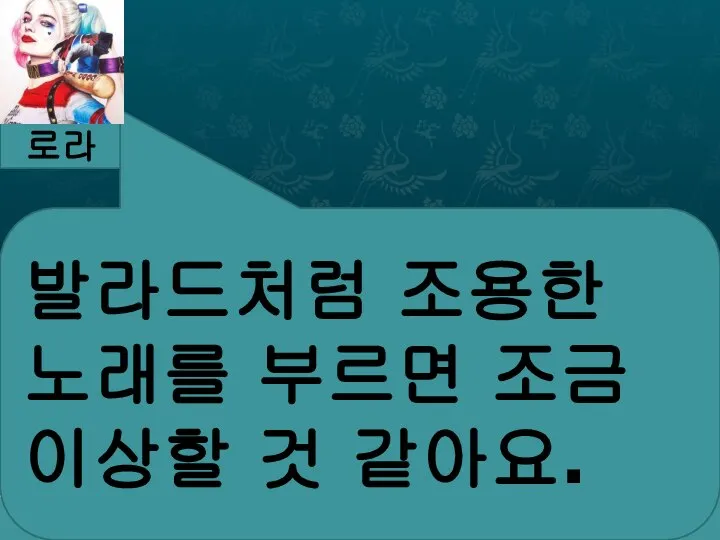 로라 발라드처럼 조용한 노래를 부르면 조금 이상할 것 같아요.