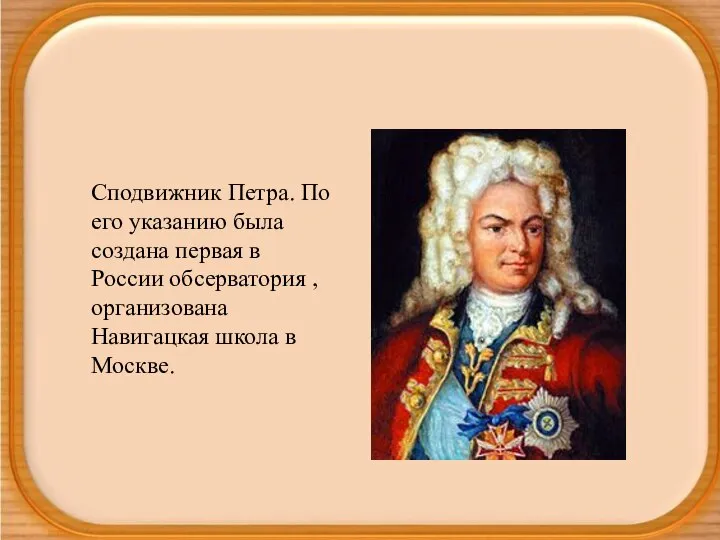 Сподвижник Петра. По его указанию была создана первая в России обсерватория ,