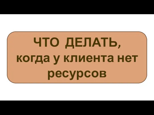 ЧТО ДЕЛАТЬ, когда у клиента нет ресурсов