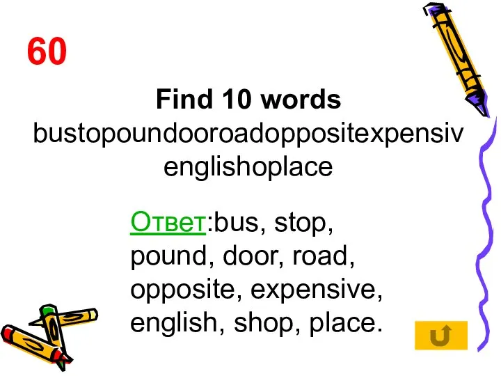 Find 10 words bustopoundooroadoppositexpensivenglishoplace 60 Ответ:bus, stop, pound, door, road, opposite, expensive, english, shop, place.