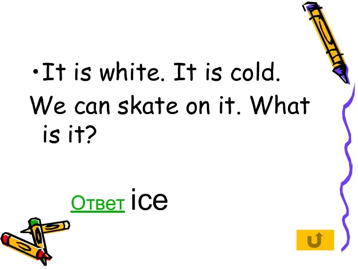 It is white. It is cold. We can skate on it. What is it? Ответ ice