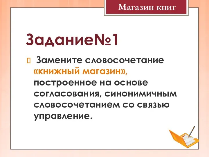 Задание№1 Замените словосочетание «книжный магазин», построенное на основе согласования, синонимичным словосочетанием со связью управление. Магазин книг