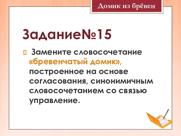 Задание№15 Замените словосочетание «бревенчатый домик», построенное на основе согласования, синонимичным словосочетанием со