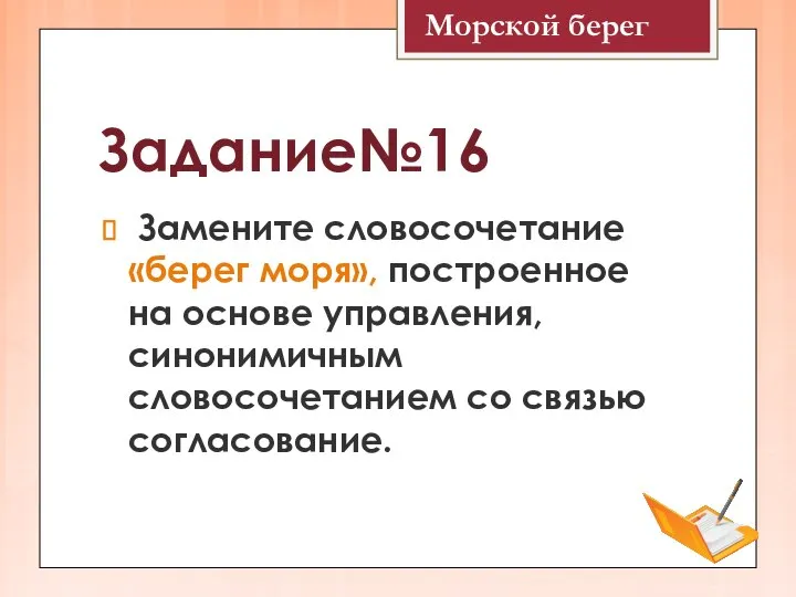 Задание№16 Замените словосочетание «берег моря», построенное на основе управления, синонимичным словосочетанием со связью согласование. Морской берег