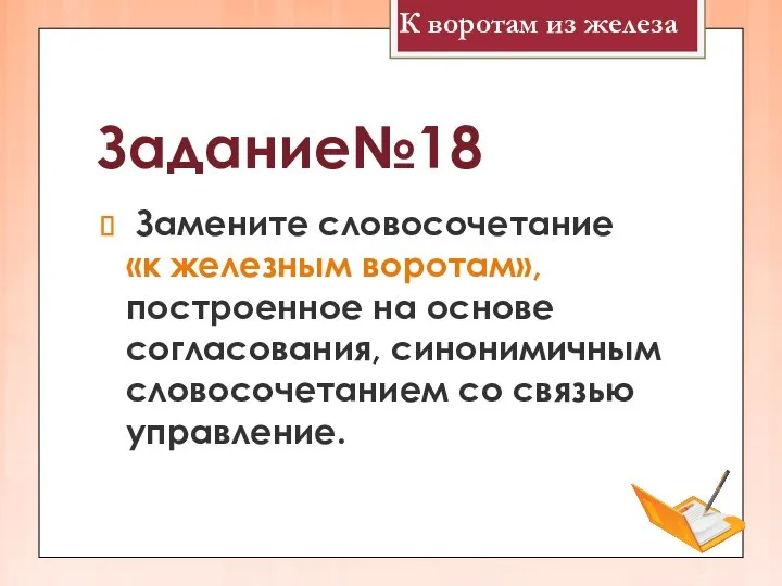 Задание№18 Замените словосочетание «к железным воротам», построенное на основе согласования, синонимичным словосочетанием