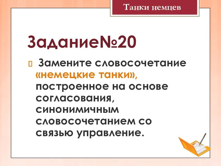 Задание№20 Замените словосочетание «немецкие танки», построенное на основе согласования, синонимичным словосочетанием со связью управление. Танки немцев