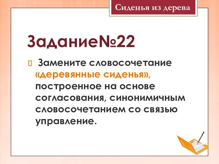 Задание№22 Замените словосочетание «деревянные сиденья», построенное на основе согласования, синонимичным словосочетанием со