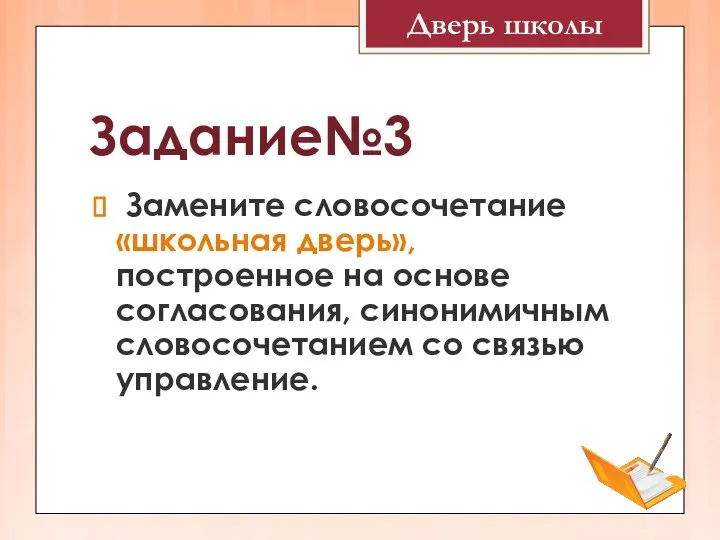 Задание№3 Замените словосочетание «школьная дверь», построенное на основе согласования, синонимичным словосочетанием со связью управление. Дверь школы