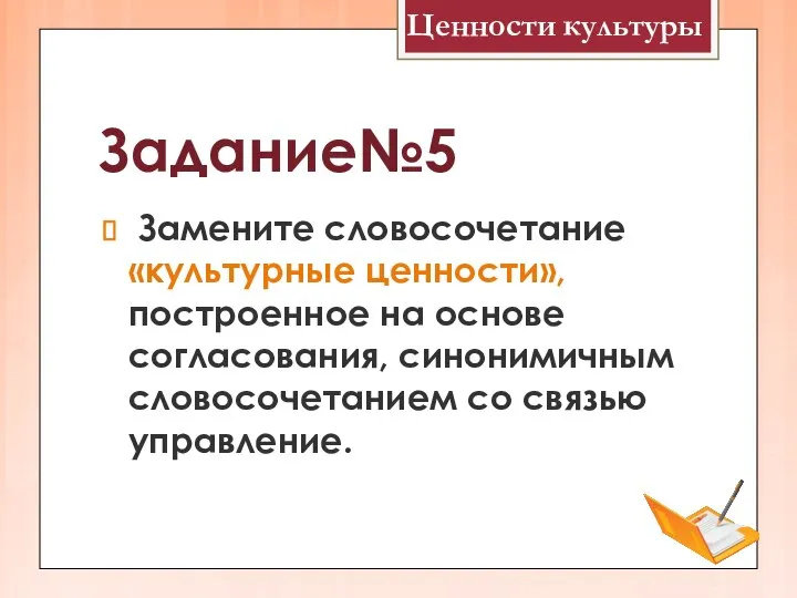 Задание№5 Замените словосочетание «культурные ценности», построенное на основе согласования, синонимичным словосочетанием со связью управление. Ценности культуры